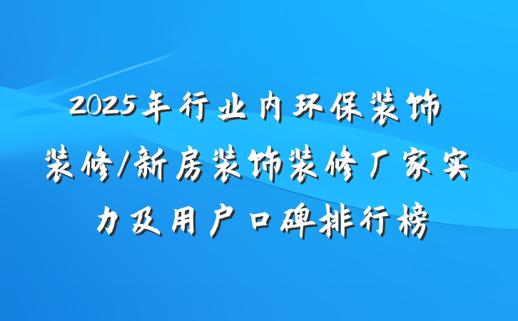 2025年行业内环保装饰装修/新房装饰装修厂家实力及用户口碑排行榜