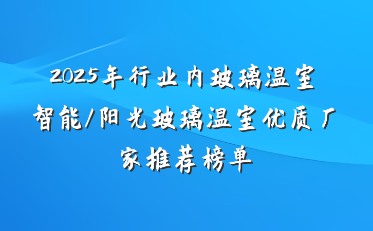 2025年行业内玻璃温室智能/阳光玻璃温室优质厂家推荐榜单