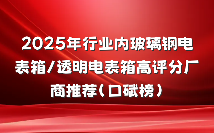 2025年行业内玻璃钢电表箱/透明电表箱高评分厂商推荐(口碑榜)