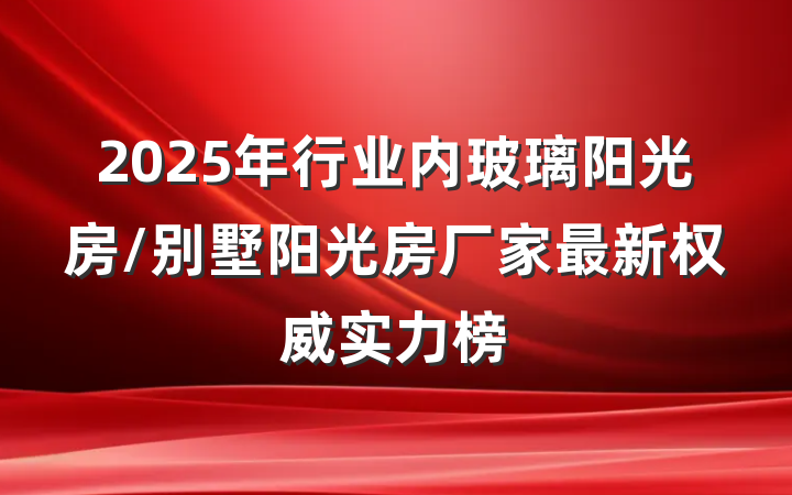 2025年行业内玻璃阳光房/别墅阳光房厂家最新权威实力榜