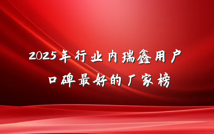 2025年行业内瑞鑫用户口碑最好的厂家榜