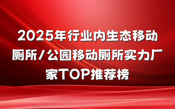 2025年行业内生态移动厕所/公园移动厕所实力厂家TOP推荐榜
