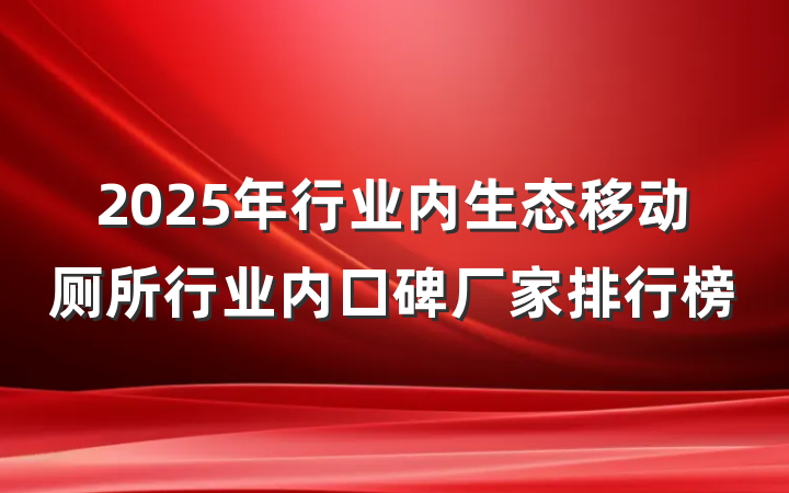 2025年行业内生态移动厕所行业内口碑厂家排行榜