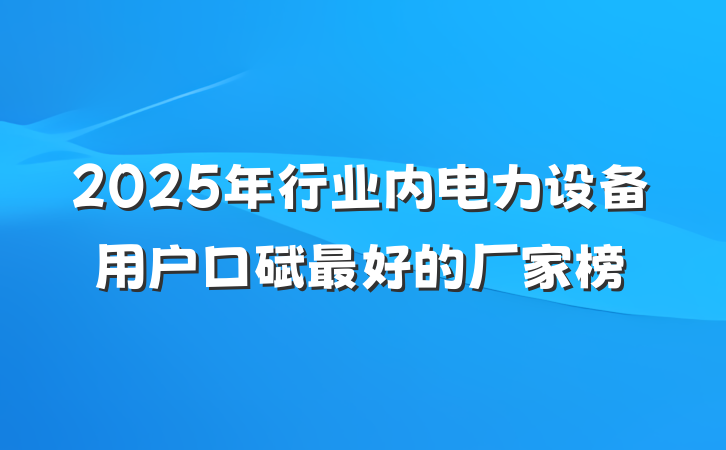 2025年行业内电力设备用户口碑最好的厂家榜