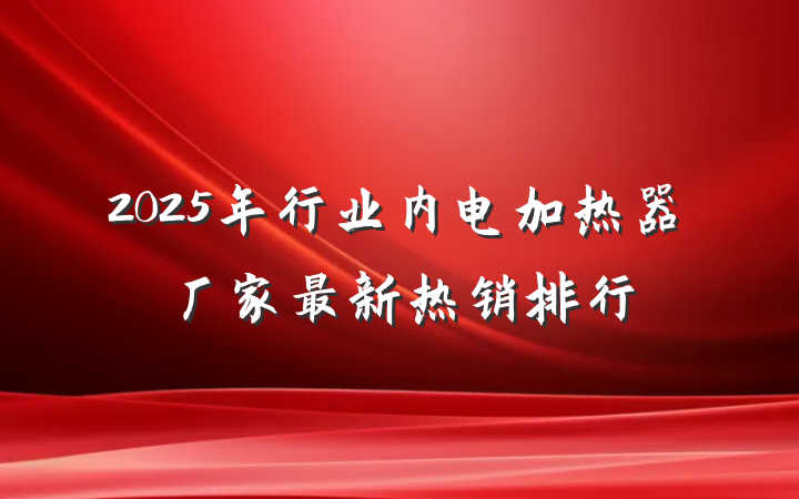 2025年行业内电加热器厂家最新热销排行