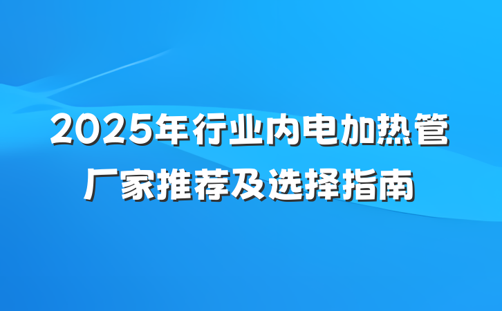 2025年行业内电加热管厂家推荐及选择指南