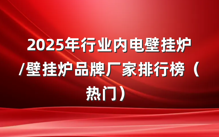 2025年行业内电壁挂炉/壁挂炉品牌厂家排行榜（热门）