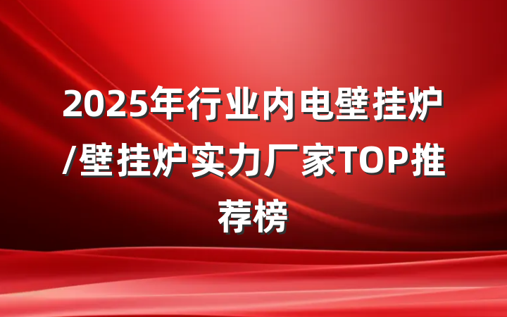 2025年行业内电壁挂炉/壁挂炉实力厂家TOP推荐榜