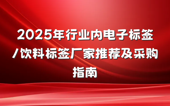 2025年行业内电子标签/饮料标签厂家推荐及采购指南