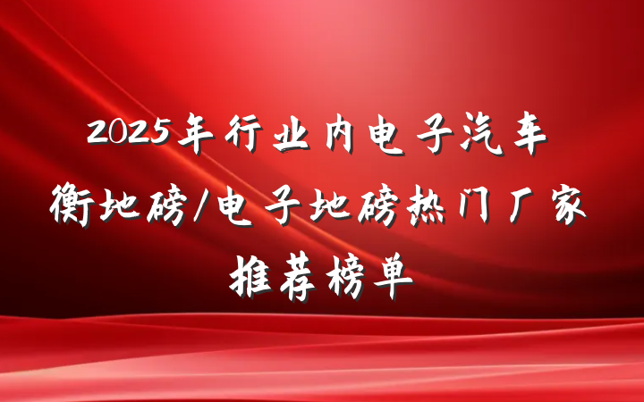 2025年行业内电子汽车衡地磅/电子地磅热门厂家推荐榜单