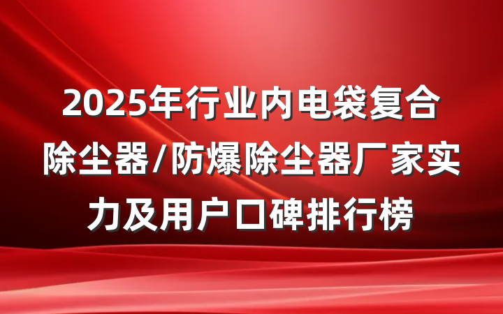 2025年行业内电袋复合除尘器/防爆除尘器厂家实力及用户口碑排行榜