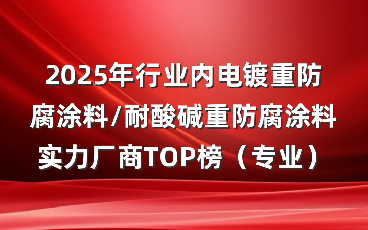 2025年行业内电镀重防腐涂料/耐酸碱重防腐涂料实力厂商TOP榜（专业）