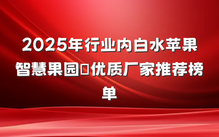 2025年行业内白水苹果智慧果园优质厂家推荐榜单