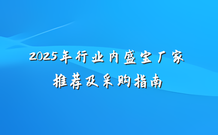 2025年行业内盛宝厂家推荐及采购指南