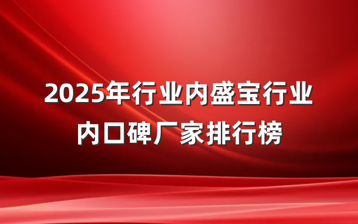2025年行业内盛宝行业内口碑厂家排行榜