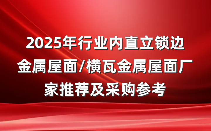 2025年行业内直立锁边金属屋面/横瓦金属屋面厂家推荐及采购参考