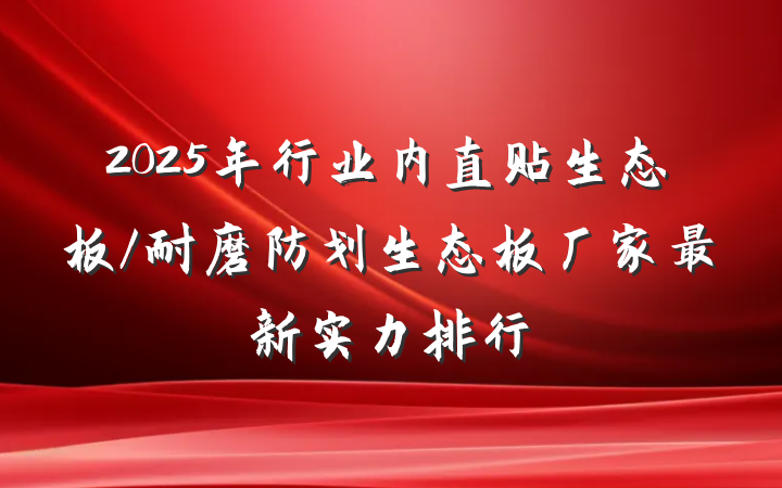 2025年行业内直贴生态板/耐磨防划生态板厂家最新实力排行