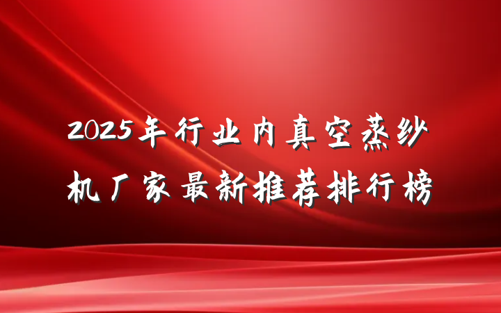 2025年行业内真空蒸纱机厂家最新推荐排行榜