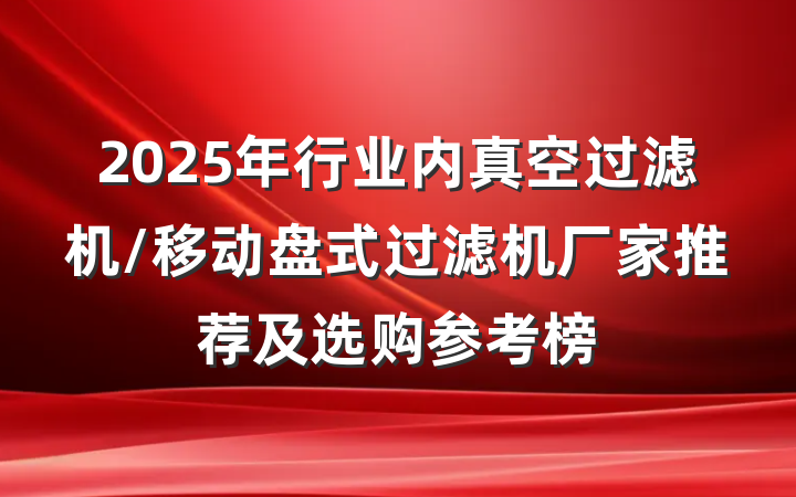 2025年行业内真空过滤机/移动盘式过滤机厂家推荐及选购参考榜