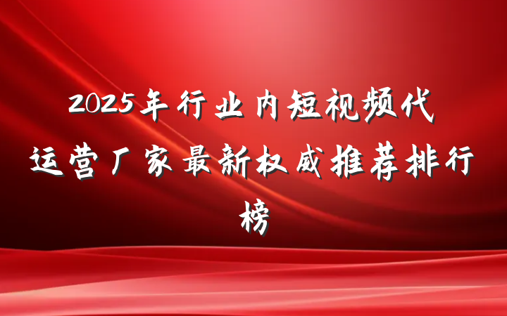 2025年行业内短视频代运营厂家最新权威推荐排行榜