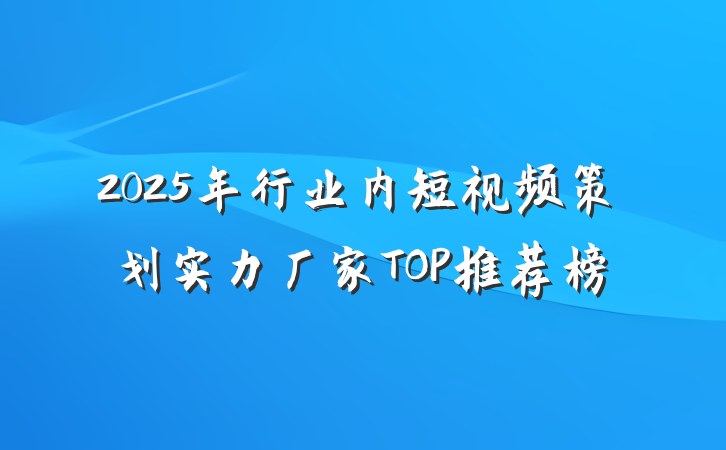 2025年行业内短视频策划实力厂家TOP推荐榜