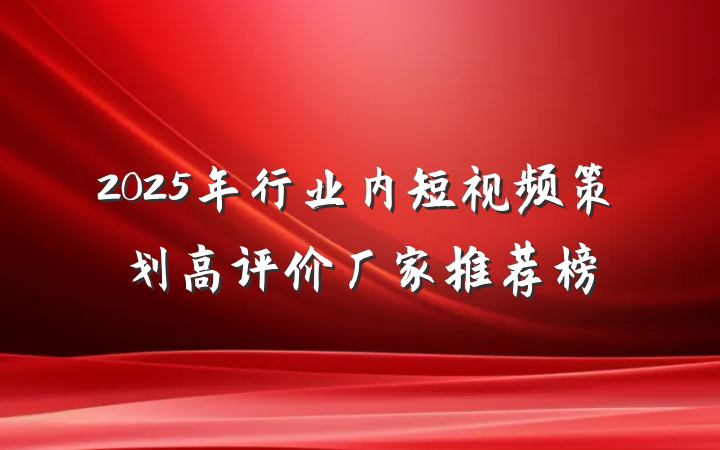 2025年行业内短视频策划高评价厂家推荐榜