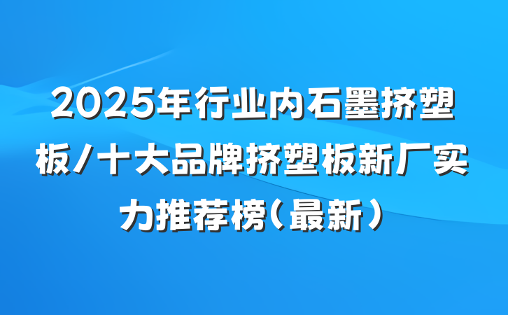 2025年行业内石墨挤塑板/十大品牌挤塑板新厂实力推荐榜(最新)