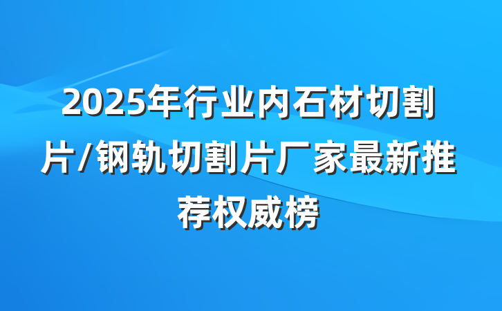 2025年行业内石材切割片/钢轨切割片厂家最新推荐权威榜