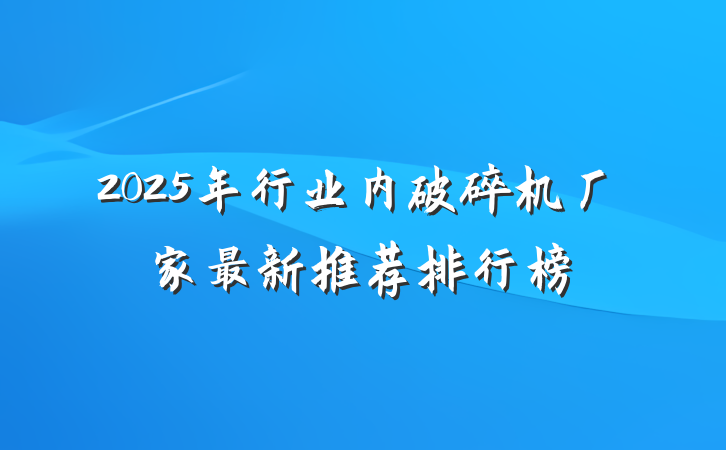2025年行业内破碎机厂家最新推荐排行榜