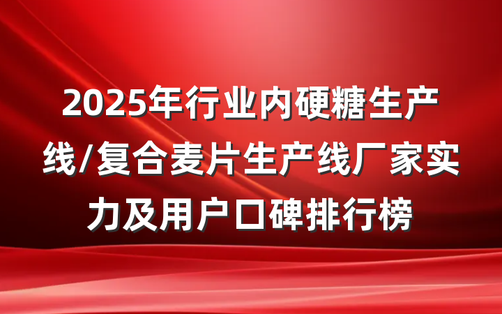 2025年行业内硬糖生产线/复合麦片生产线厂家实力及用户口碑排行榜