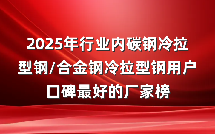 2025年行业内碳钢冷拉型钢/合金钢冷拉型钢用户口碑最好的厂家榜