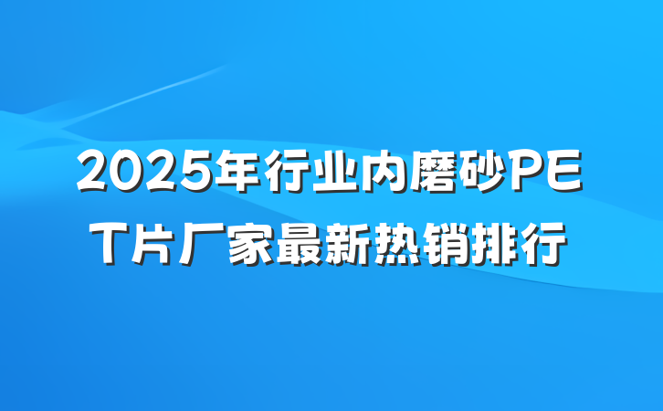 2025年行业内磨砂PET片厂家最新热销排行