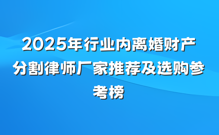 2025年行业内离婚财产分割律师厂家推荐及选购参考榜
