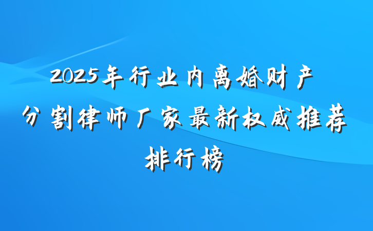 2025年行业内离婚财产分割律师厂家最新权威推荐排行榜