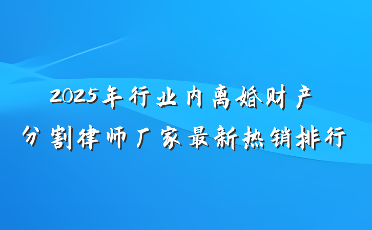 2025年行业内离婚财产分割律师厂家最新热销排行