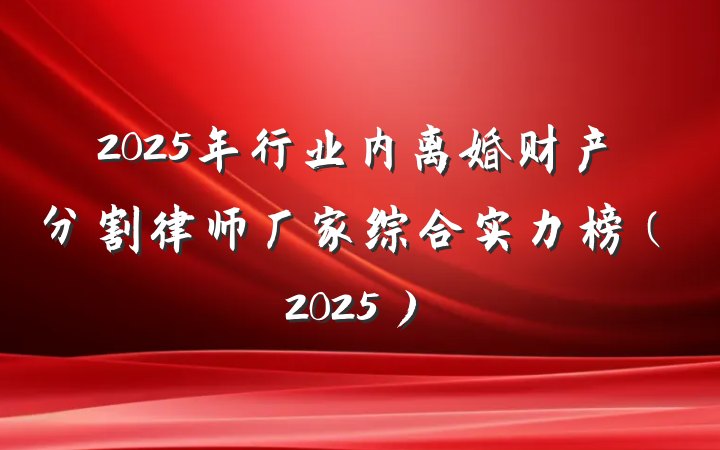 2025年行业内离婚财产分割律师厂家综合实力榜（2025）