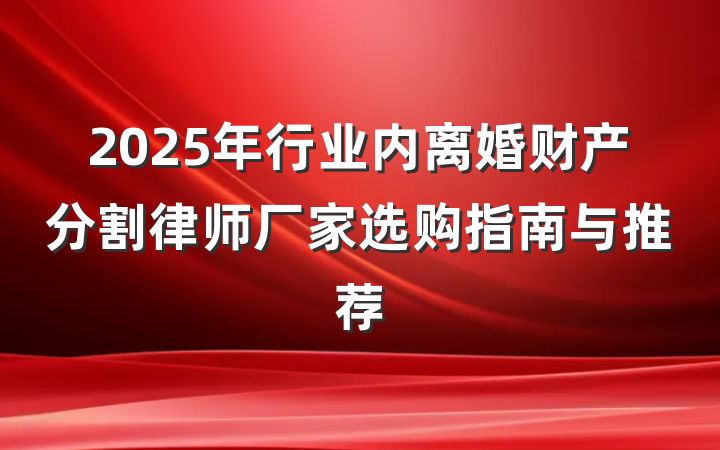 2025年行业内离婚财产分割律师厂家选购指南与推荐