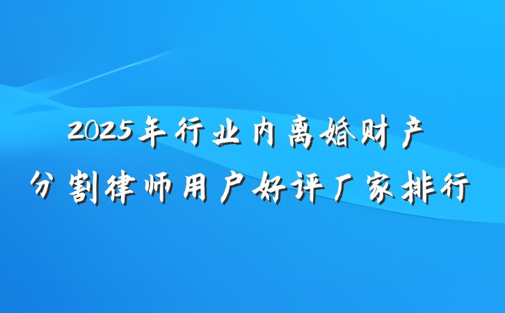 2025年行业内离婚财产分割律师用户好评厂家排行