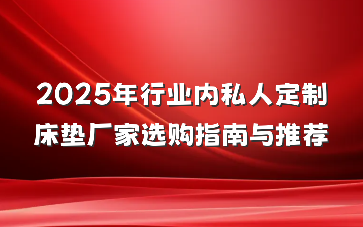 2025年行业内私人定制床垫厂家选购指南与推荐