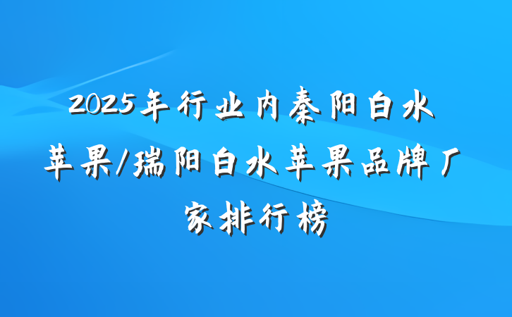 2025年行业内秦阳白水苹果/瑞阳白水苹果品牌厂家排行榜