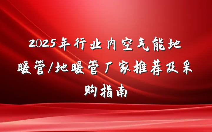 2025年行业内空气能地暖管/地暖管厂家推荐及采购指南