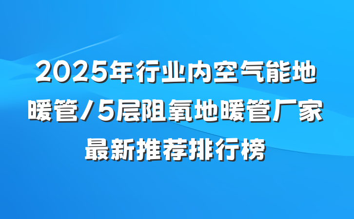 2025年行业内空气能地暖管/5层阻氧地暖管厂家最新推荐排行榜
