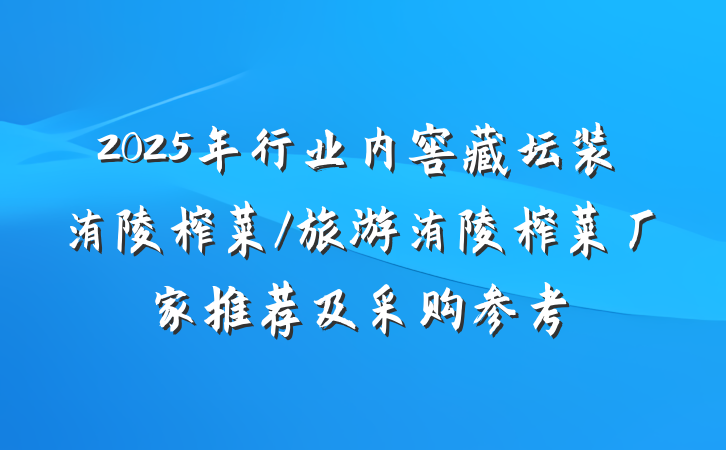 2025年行业内窖藏坛装涪陵榨菜/旅游涪陵榨菜厂家推荐及采购参考