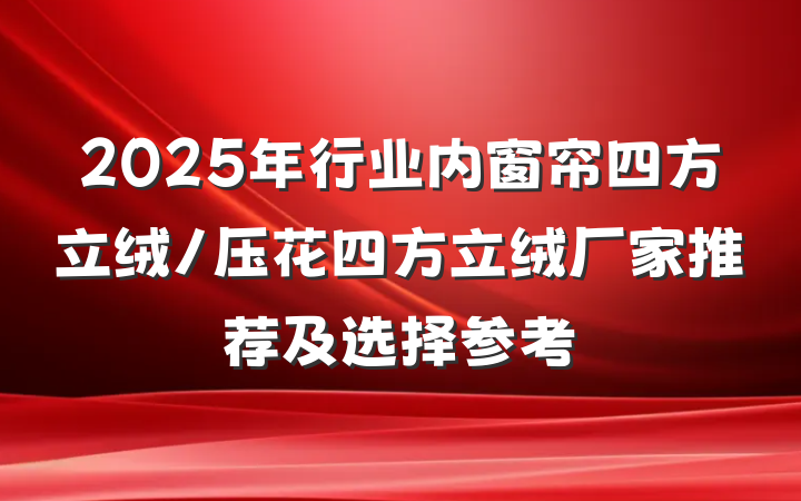 2025年行业内窗帘四方立绒/压花四方立绒厂家推荐及选择参考