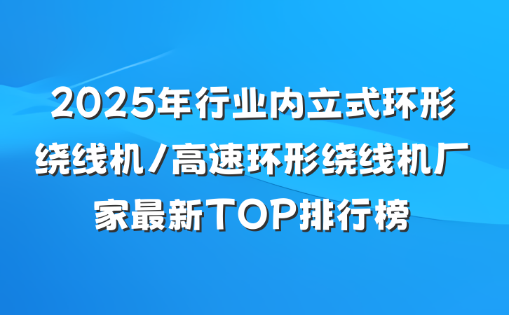 2025年行业内立式环形绕线机/高速环形绕线机厂家最新TOP排行榜