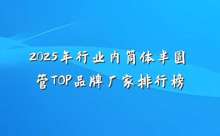 2025年行业内筒体半圆管TOP品牌厂家排行榜
