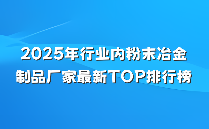 2025年行业内粉末冶金制品厂家最新TOP排行榜