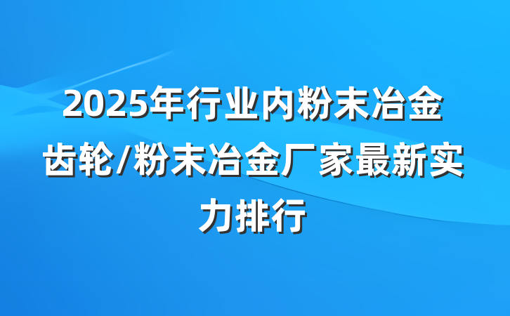 2025年行业内粉末冶金齿轮/粉末冶金厂家最新实力排行