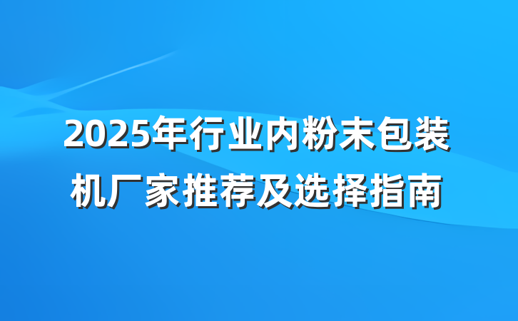 2025年行业内粉末包装机厂家推荐及选择指南