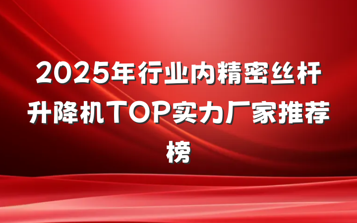 2025年行业内精密丝杆升降机TOP实力厂家推荐榜
